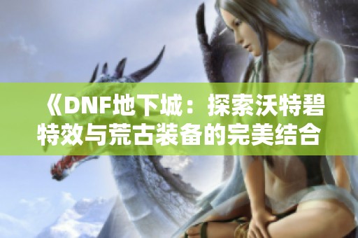 《DNF地下城：探索沃特碧特效与荒古装备的完美结合》