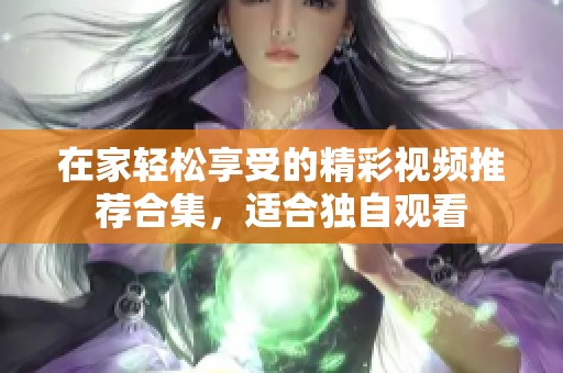 在家轻松享受的精彩视频推荐合集，适合独自观看