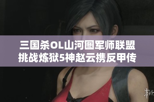 三国杀OL山河图军师联盟挑战炼狱5神赵云携反甲传勇闯险境