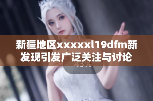新疆地区xxxxxl19dfm新发现引发广泛关注与讨论