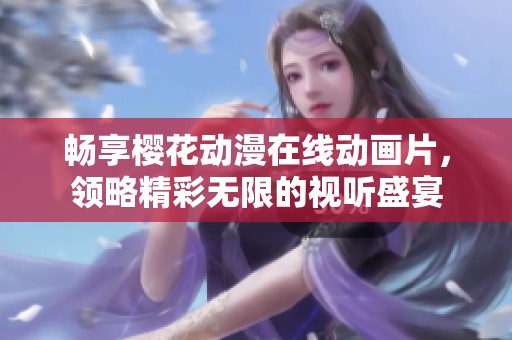 畅享樱花动漫在线动画片，领略精彩无限的视听盛宴