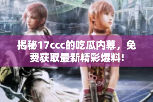 揭秘17ccc的吃瓜内幕，免费获取最新精彩爆料!