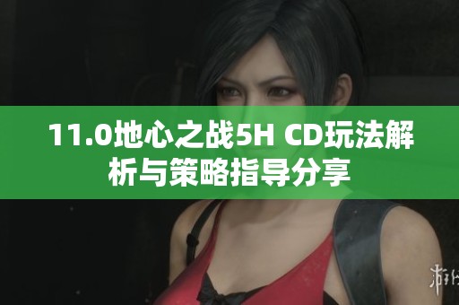 11.0地心之战5H CD玩法解析与策略指导分享
