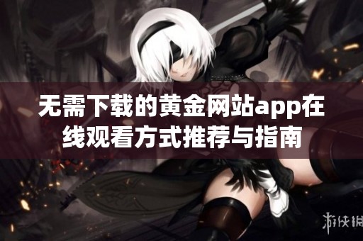 无需下载的黄金网站app在线观看方式推荐与指南