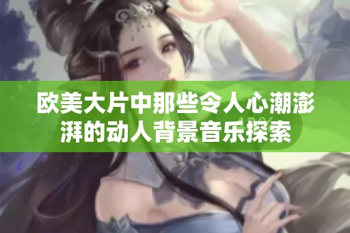 欧美大片中那些令人心潮澎湃的动人背景音乐探索