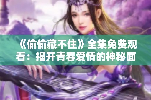 《偷偷藏不住》全集免费观看：揭开青春爱情的神秘面纱