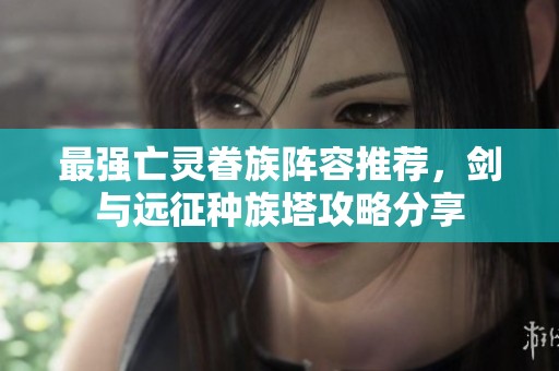 最强亡灵眷族阵容推荐，剑与远征种族塔攻略分享