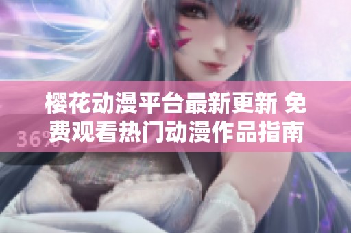 樱花动漫平台最新更新 免费观看热门动漫作品指南