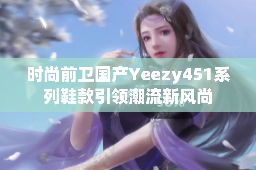 时尚前卫国产Yeezy451系列鞋款引领潮流新风尚