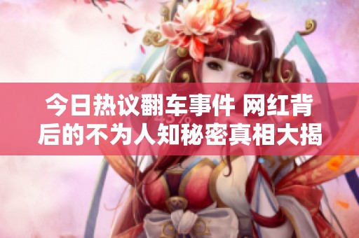 今日热议翻车事件 网红背后的不为人知秘密真相大揭秘