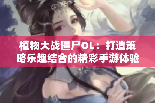 植物大战僵尸OL：打造策略乐趣结合的精彩手游体验