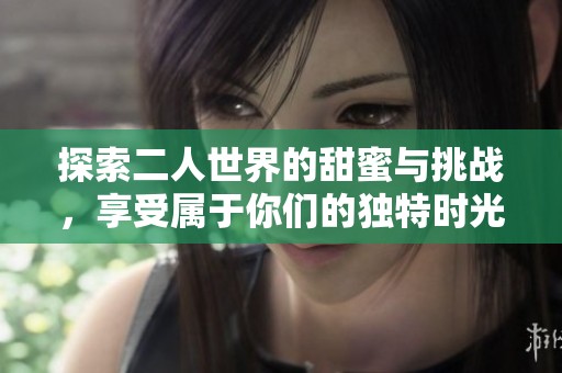 探索二人世界的甜蜜与挑战，享受属于你们的独特时光