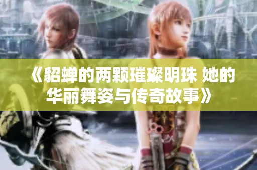 《貂蝉的两颗璀璨明珠 她的华丽舞姿与传奇故事》