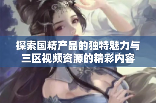 探索国精产品的独特魅力与三区视频资源的精彩内容