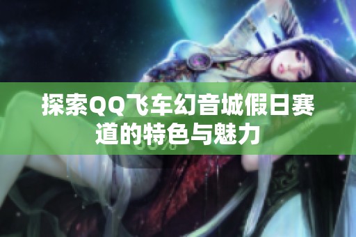 探索QQ飞车幻音城假日赛道的特色与魅力