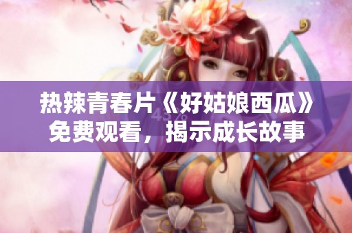 热辣青春片《好姑娘西瓜》免费观看，揭示成长故事