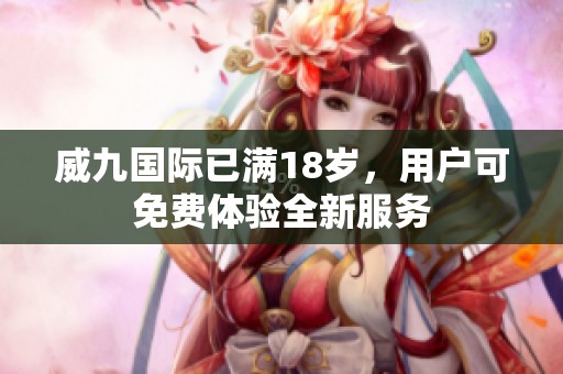 威九国际已满18岁，用户可免费体验全新服务
