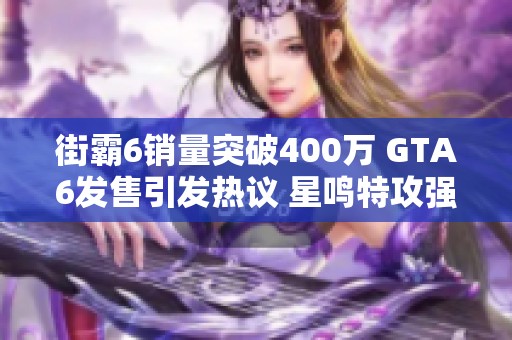 街霸6销量突破400万 GTA6发售引发热议 星鸣特攻强势来袭