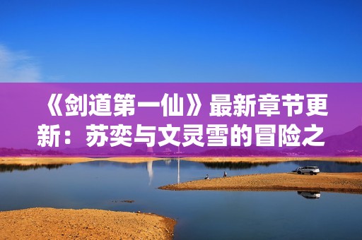 《剑道第一仙》最新章节更新：苏奕与文灵雪的冒险之旅