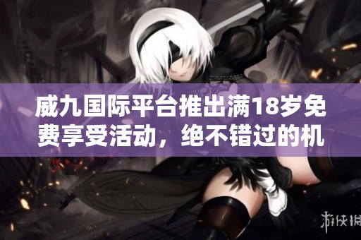 威九国际平台推出满18岁免费享受活动，绝不错过的机会