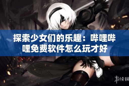 探索少女们的乐趣：哔哩哔哩免费软件怎么玩才好