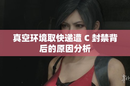 真空环境取快递遭 C 封禁背后的原因分析