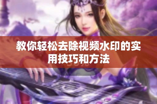 教你轻松去除视频水印的实用技巧和方法