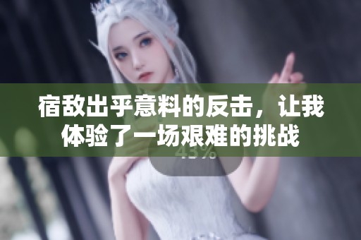 宿敌出乎意料的反击，让我体验了一场艰难的挑战