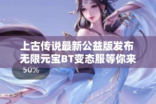 上古传说最新公益版发布 无限元宝BT变态服等你来玩