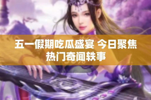 五一假期吃瓜盛宴 今日聚焦热门奇闻轶事