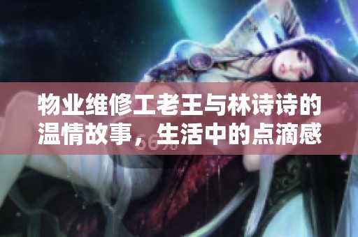物业维修工老王与林诗诗的温情故事，生活中的点滴感动