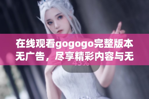 在线观看gogogo完整版本无广告，尽享精彩内容与无限乐趣