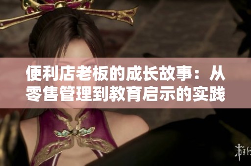 便利店老板的成长故事：从零售管理到教育启示的实践分享