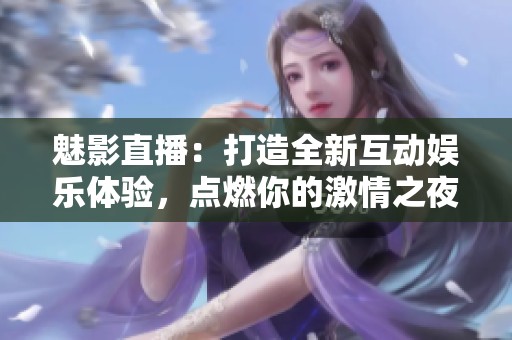 魅影直播：打造全新互动娱乐体验，点燃你的激情之夜