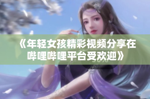 《年轻女孩精彩视频分享在哔哩哔哩平台受欢迎》