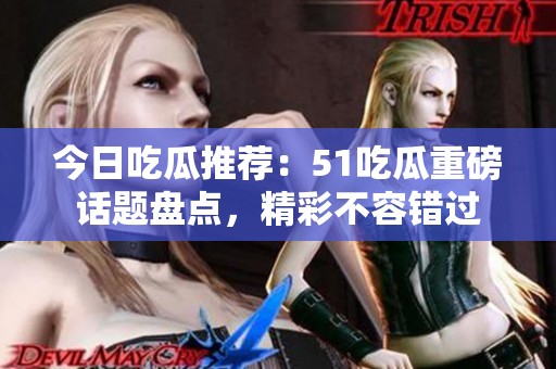今日吃瓜推荐：51吃瓜重磅话题盘点，精彩不容错过
