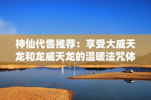 神仙代售推荐：享受大威天龙和龙威天龙的温暖法咒体验