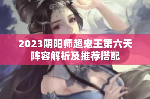2023阴阳师超鬼王第六天阵容解析及推荐搭配