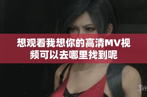 想观看我想你的高清MV视频可以去哪里找到呢