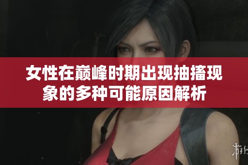 女性在巅峰时期出现抽搐现象的多种可能原因解析