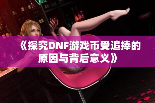 《探究DNF游戏币受追捧的原因与背后意义》