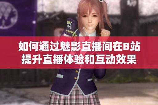 如何通过魅影直播间在B站提升直播体验和互动效果
