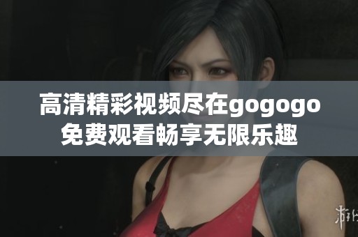 高清精彩视频尽在gogogo免费观看畅享无限乐趣