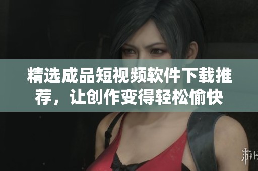 精选成品短视频软件下载推荐，让创作变得轻松愉快