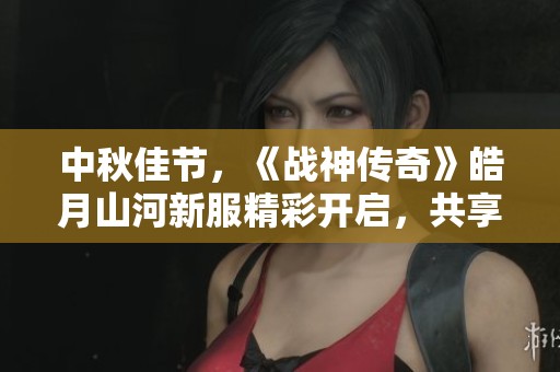 中秋佳节，《战神传奇》皓月山河新服精彩开启，共享洛邑盛宴