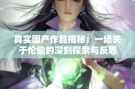 真实国产作品揭秘：一场关于伦偷的深刻探索与反思