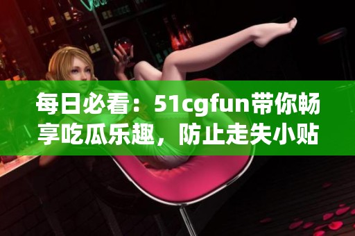 每日必看：51cgfun带你畅享吃瓜乐趣，防止走失小贴士！