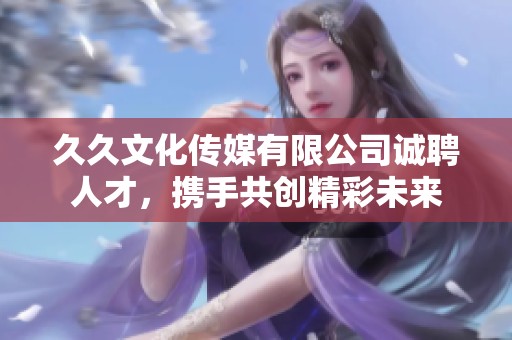久久文化传媒有限公司诚聘人才，携手共创精彩未来