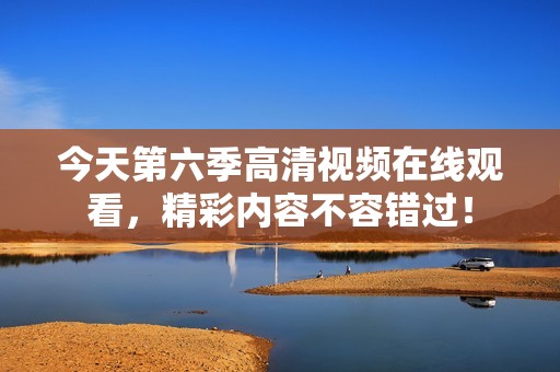 今天第六季高清视频在线观看，精彩内容不容错过！