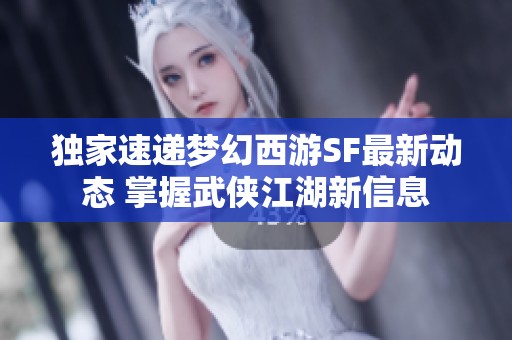 独家速递梦幻西游SF最新动态 掌握武侠江湖新信息